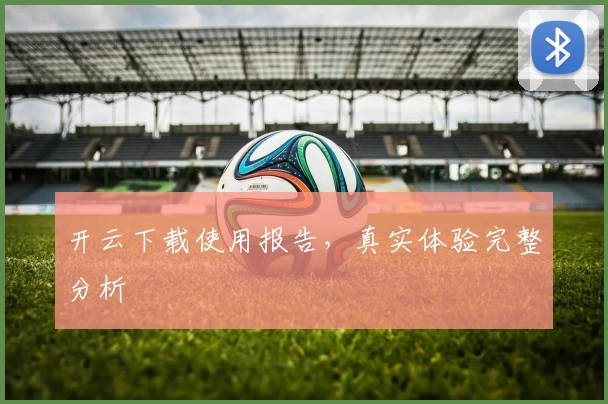 开云下载使用报告，真实体验完整分析
