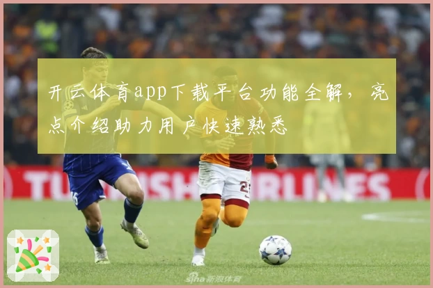 开云体育app下载平台功能全解，亮点介绍助力用户快速熟悉