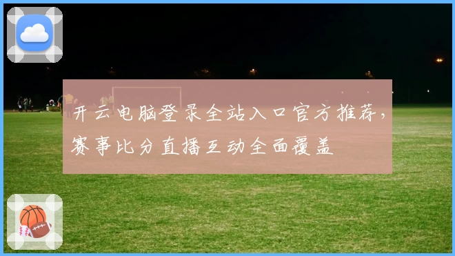 开云电脑登录全站入口官方推荐，赛事比分直播互动全面覆盖