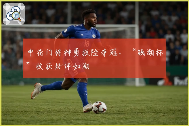申花门将神勇救险夺冠，“钱潮杯”收获好评如潮
