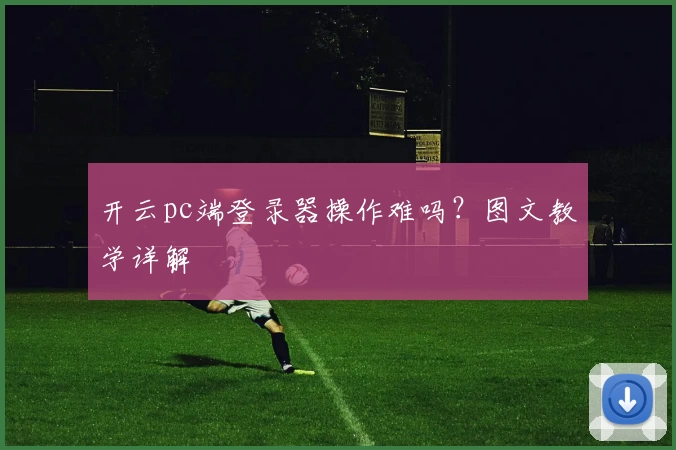 开云pc端登录器操作难吗？图文教学详解