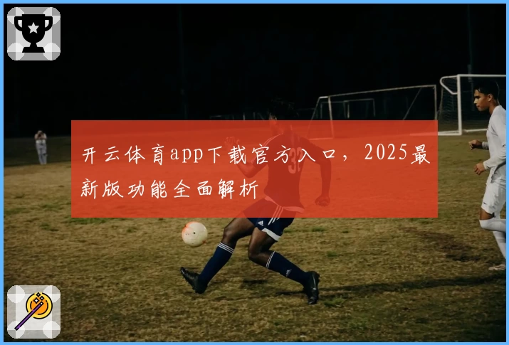 开云体育app下载官方入口，2025最新版功能全面解析