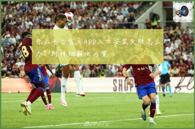 开云平台官方app入口安装失败怎么办？附详细解决方案