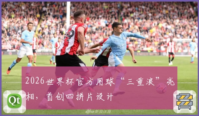 2026世界杯官方用球“三重浪”亮相，首创四拼片设计
