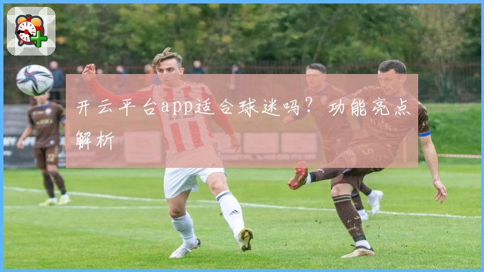 开云平台app适合球迷吗？功能亮点解析