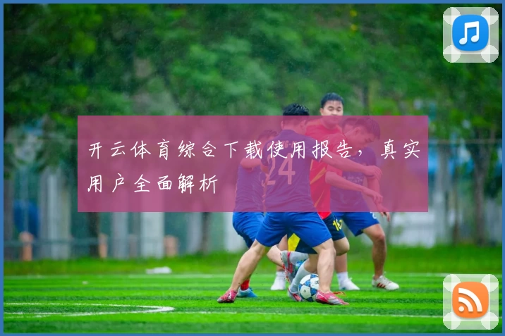 开云体育综合下载使用报告,真实用户全面解析