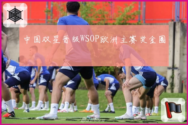 中国双星晋级WSOP欧洲主赛奖金圈