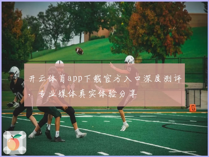 开云体育app下载官方入口深度测评，专业媒体真实体验分享