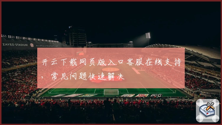 开云下载网页版入口客服在线支持，常见问题快速解决