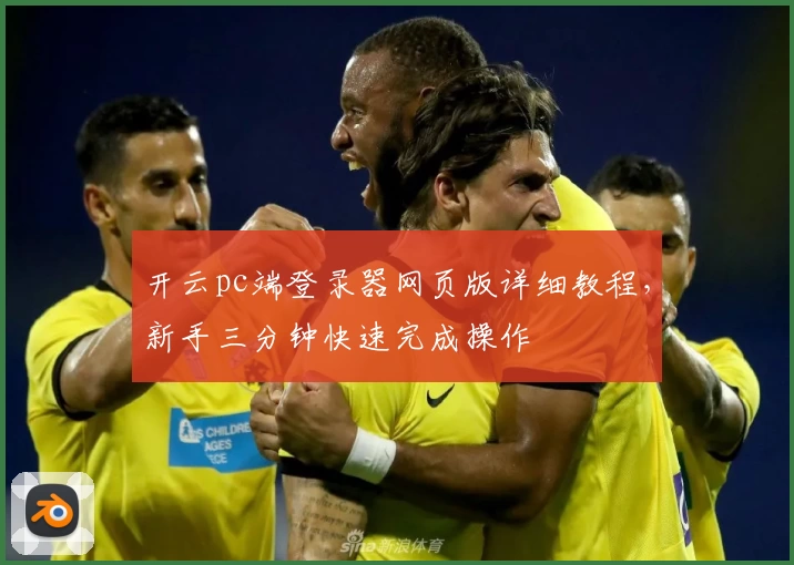 开云pc端登录器网页版详细教程，新手三分钟快速完成操作