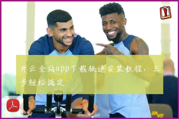 开云全站app下载极速安装教程，三步轻松搞定