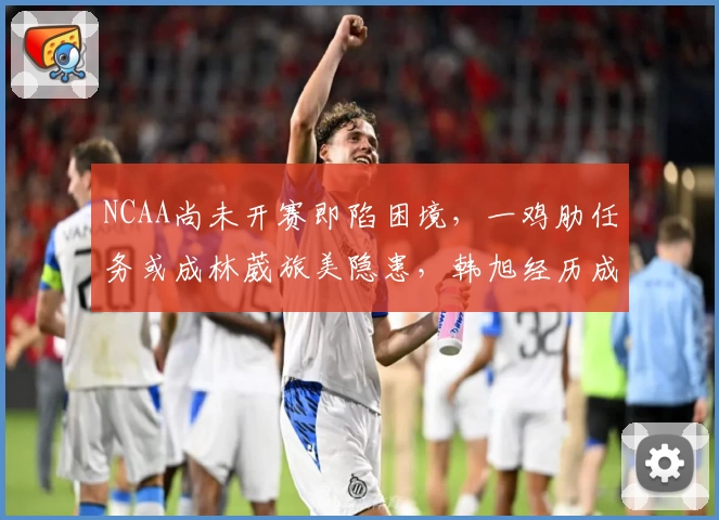 NCAA尚未开赛即陷困境，一鸡肋任务或成林葳旅美隐患，韩旭经历成借鉴