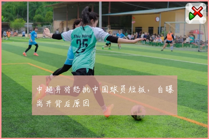 中超弃将怒批中国球员短板，自曝离开背后原因