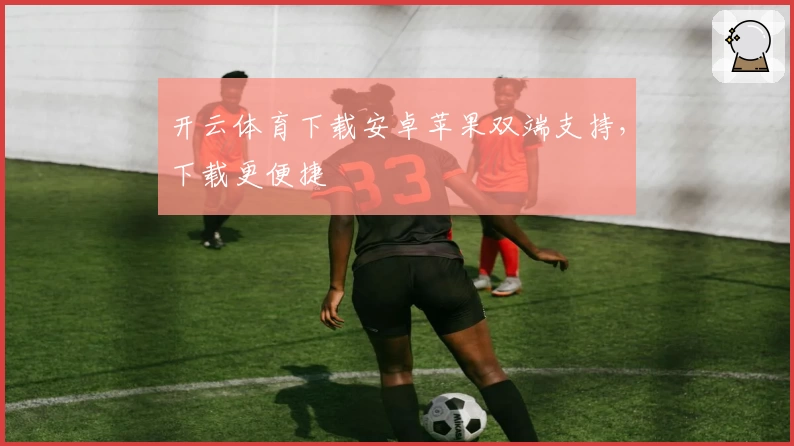 开云体育下载安卓苹果双端支持，下载更便捷