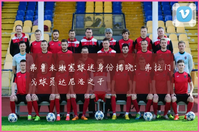 弗鲁米嫩塞球迷身份揭晓：弗拉门戈球员达尼洛之子