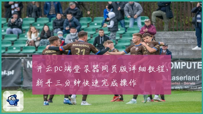 开云pc端登录器网页版详细教程，新手三分钟快速完成操作