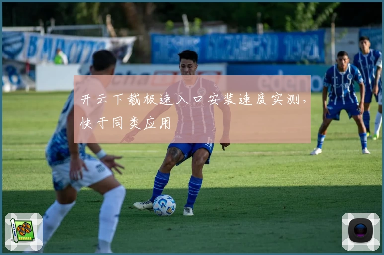 开云下载极速入口安装速度实测，快于同类应用