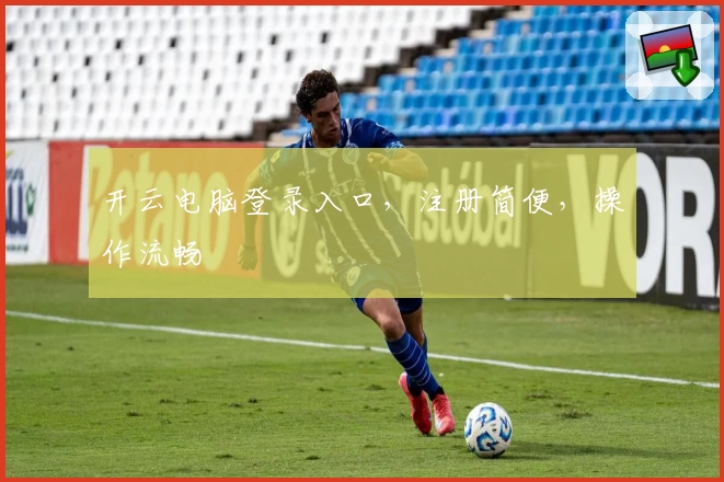 开云电脑登录入口，注册简便，操作流畅