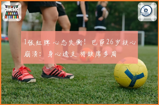 1张红牌 心态失衡！巴萨26岁核心崩溃：身心透支 将缺席多周