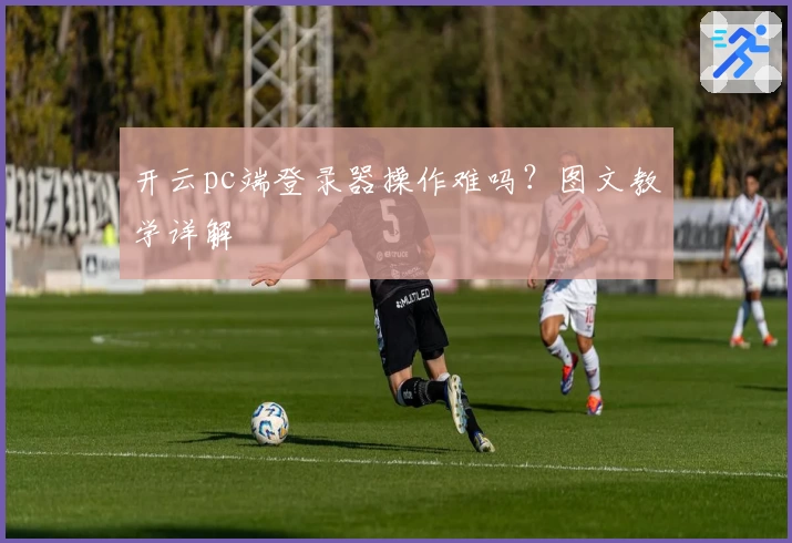 开云pc端登录器操作难吗？图文教学详解