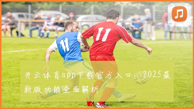 开云体育app下载官方入口，2025最新版功能全面解析