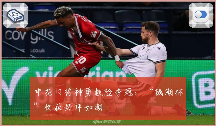 申花门将神勇救险夺冠，“钱潮杯”收获好评如潮