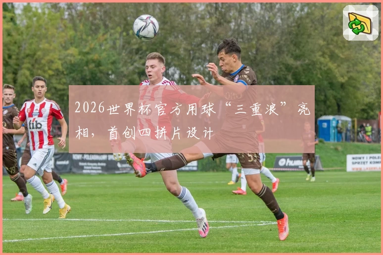 2026世界杯官方用球“三重浪”亮相，首创四拼片设计
