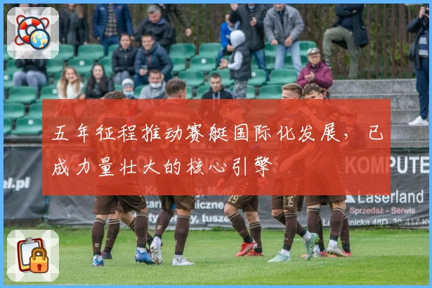 五年征程推动赛艇国际化发展，已成力量壮大的核心引擎
