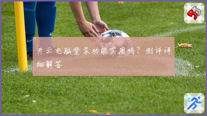 开云电脑登录功能实用吗？测评详细解答