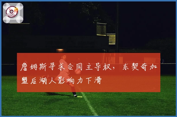 詹姆斯寻求合同主导权，东契奇加盟后湖人影响力下滑