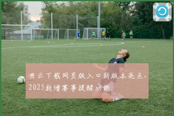 开云下载网页版入口新版本亮点，2025新增赛事提醒功能