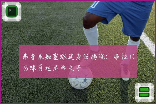 弗鲁米嫩塞球迷身份揭晓：弗拉门戈球员达尼洛之子