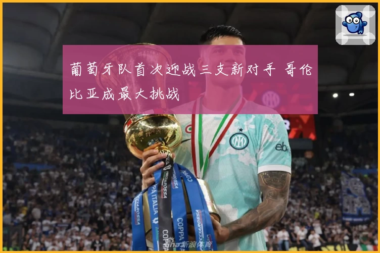 葡萄牙队首次迎战三支新对手 哥伦比亚成最大挑战