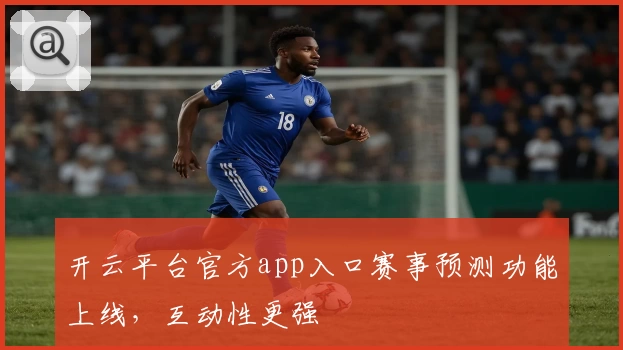 开云平台官方app入口赛事预测功能上线，互动性更强