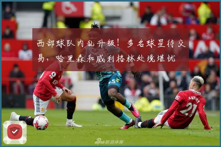 西部球队内乱升级！多名球星待交易，哈里森和威利格林处境堪忧