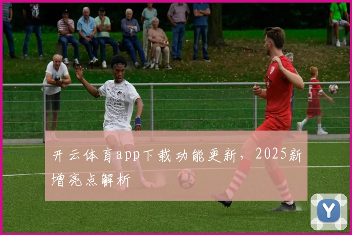 开云体育app下载功能更新，2025新增亮点解析