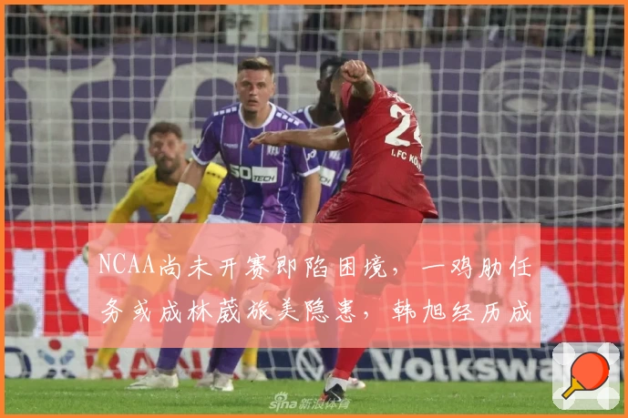 NCAA尚未开赛即陷困境，一鸡肋任务或成林葳旅美隐患，韩旭经历成借鉴