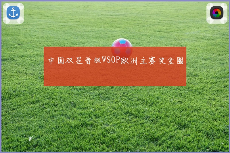 中国双星晋级WSOP欧洲主赛奖金圈
