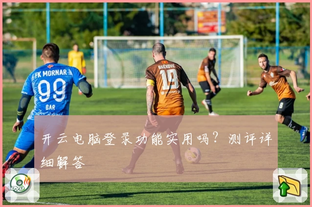 开云电脑登录功能实用吗？测评详细解答