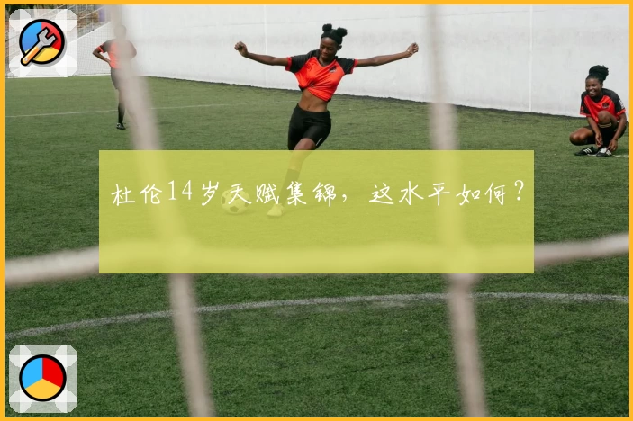 杜伦14岁天赋集锦，这水平如何？