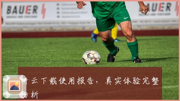 开云下载使用报告，真实体验完整分析